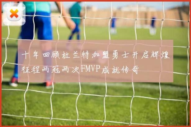 十年回顾杜兰特加盟勇士开启辉煌征程两冠两次FMVP成就传奇