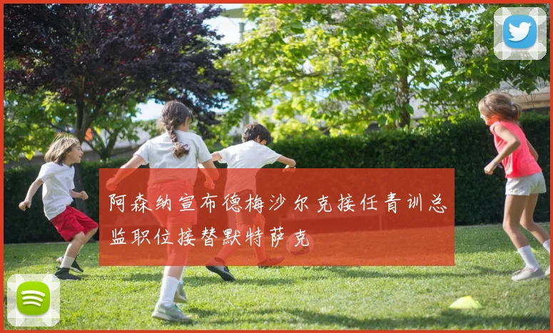 阿森纳宣布德梅沙尔克接任青训总监职位接替默特萨克