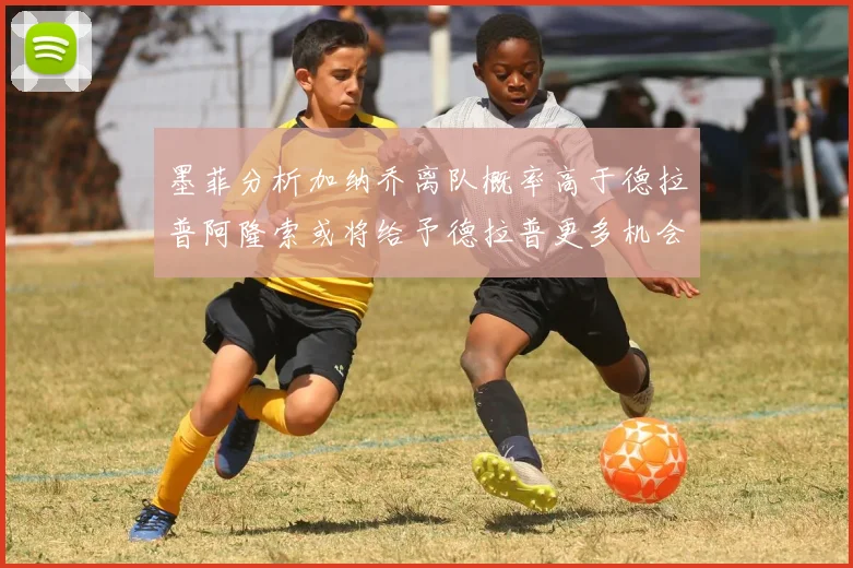 墨菲分析加纳乔离队概率高于德拉普阿隆索或将给予德拉普更多机会