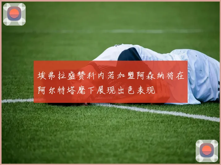 埃弗拉盛赞科内若加盟阿森纳将在阿尔特塔麾下展现出色表现