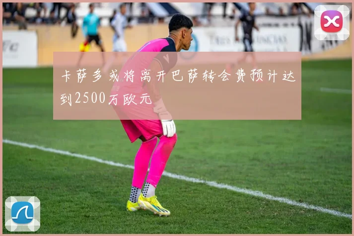 卡萨多或将离开巴萨转会费预计达到2500万欧元