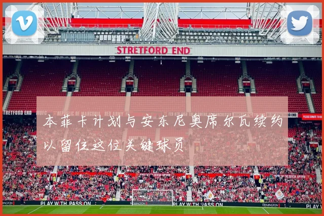 本菲卡计划与安东尼奥席尔瓦续约以留住这位关键球员