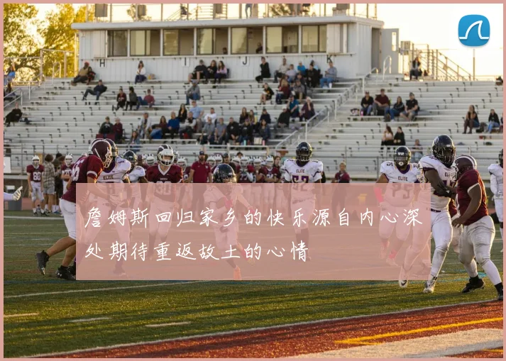 詹姆斯回归家乡的快乐源自内心深处期待重返故土的心情