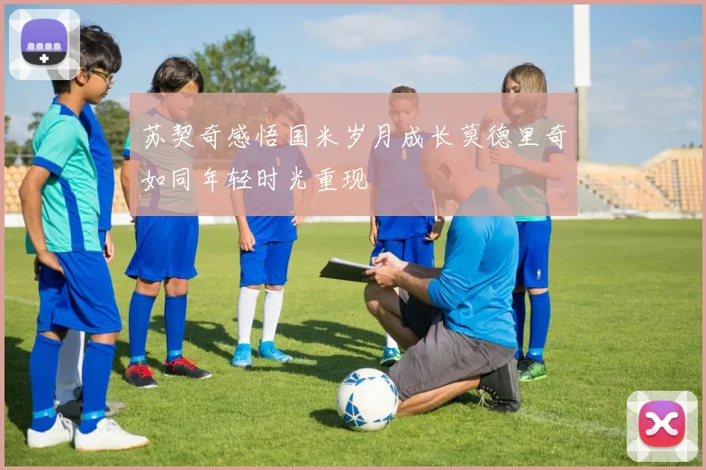 苏契奇感悟国米岁月成长莫德里奇如同年轻时光重现