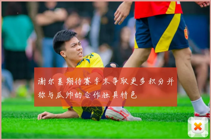 谢尔基期待赛季末争取更多积分并称与瓜帅的合作独具特色
