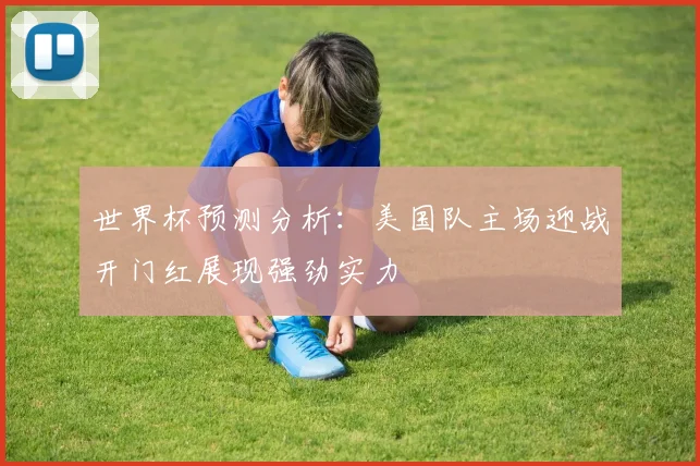 世界杯预测分析：美国队主场迎战开门红展现强劲实力
