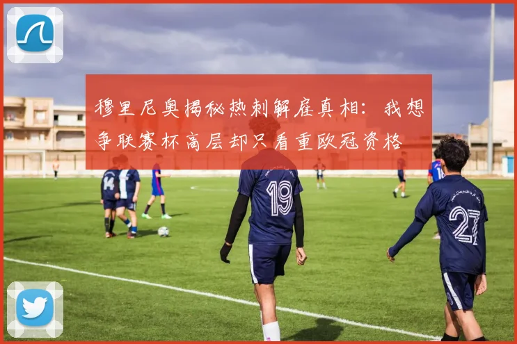 穆里尼奥揭秘热刺解雇真相：我想争联赛杯高层却只看重欧冠资格