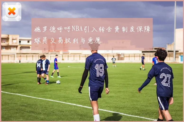 施罗德呼吁NBA引入转会费制度保障球员交易权利与意愿