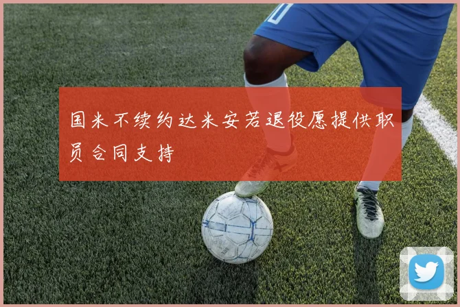 国米不续约达米安若退役愿提供职员合同支持