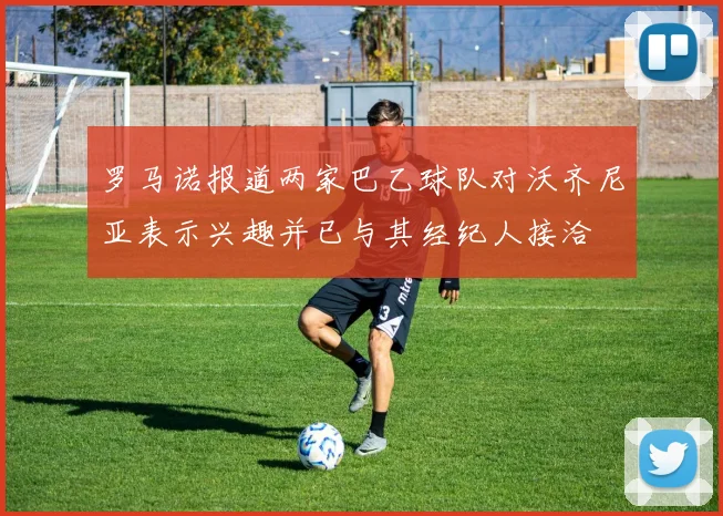罗马诺报道两家巴乙球队对沃齐尼亚表示兴趣并已与其经纪人接洽