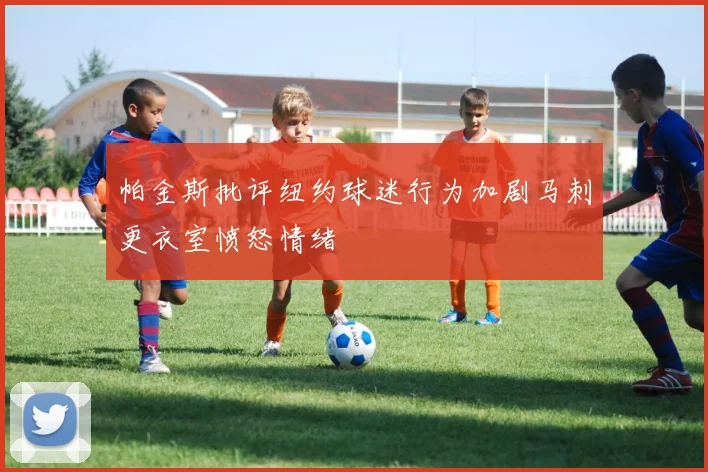 帕金斯批评纽约球迷行为加剧马刺更衣室愤怒情绪