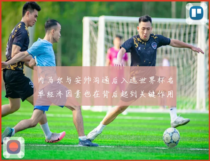 内马尔与安帅沟通后入选世界杯名单经济因素也在背后起到关键作用