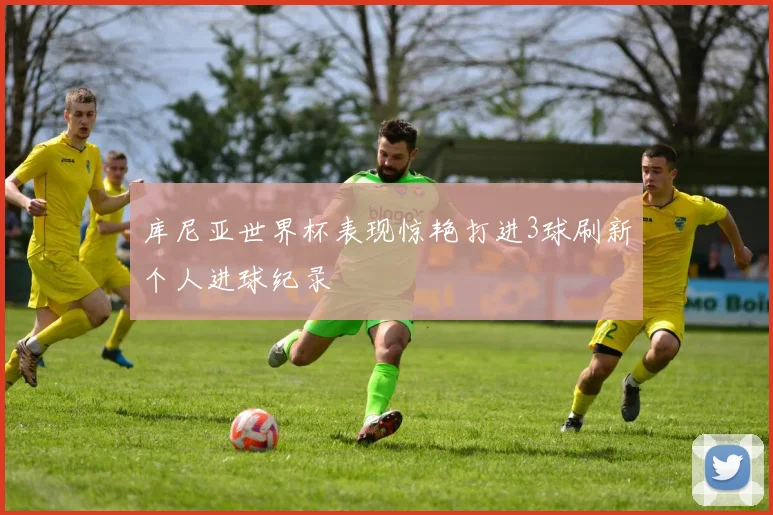 库尼亚世界杯表现惊艳打进3球刷新个人进球纪录